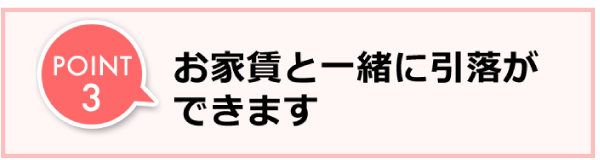 POINT3　お家賃と一緒に引落ができます