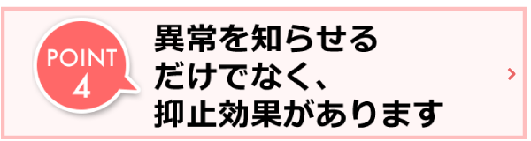 POINT4　異常を知らせるだけでなく抑止効果があります